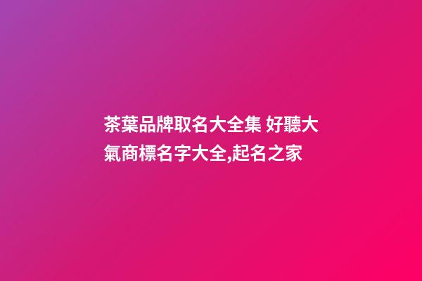 茶葉品牌取名大全集 好聽大氣商標名字大全,起名之家